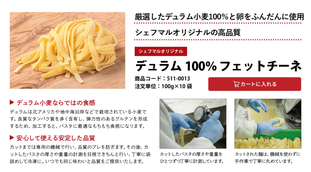 厳選したデュラム小麦100％と卵をふんだんに使用
シェフマルオリジナルの高品質
デュラム100％ フェットチーネ