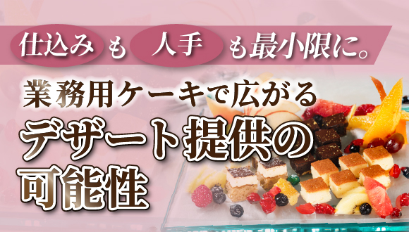 仕込みも人手も最小限に。業務用ケーキで広がるデザート提供の可能性